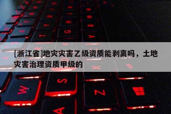 [浙江省]地災災害乙級資質能剝離嗎，土地災害治理資質甲級的