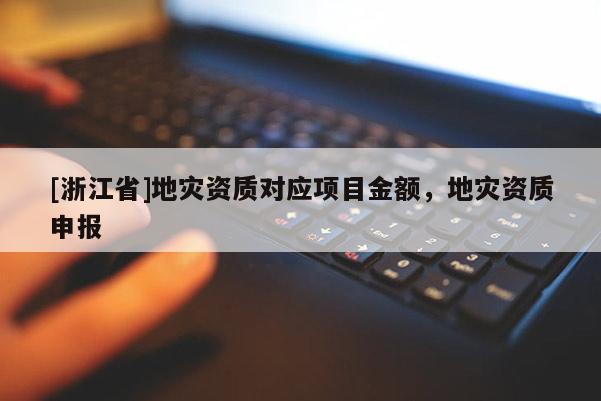 [浙江省]地災資質對應項目金額，地災資質申報