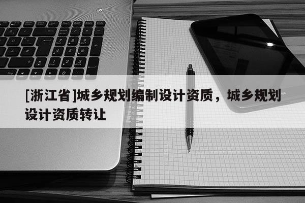 [浙江省]城鄉規劃編制設計資質，城鄉規劃設計資質轉讓