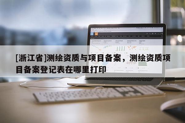 [浙江省]測繪資質與項目備案，測繪資質項目備案登記表在哪里打印