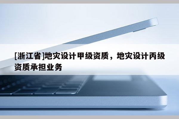 [浙江省]地災設計甲級資質，地災設計丙級資質承擔業務