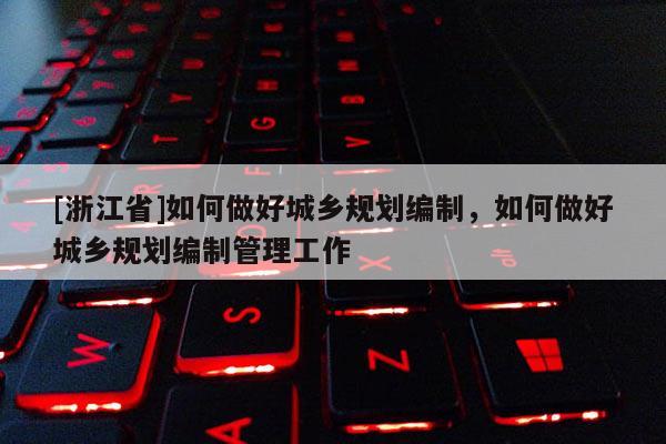 [浙江省]如何做好城鄉(xiāng)規(guī)劃編制，如何做好城鄉(xiāng)規(guī)劃編制管理工作