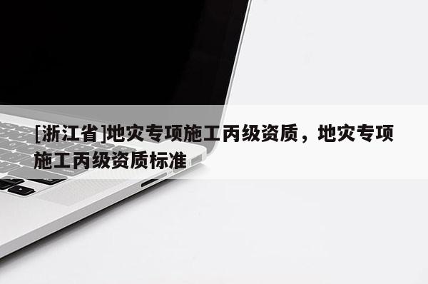 [浙江省]地災(zāi)專項施工丙級資質(zhì)，地災(zāi)專項施工丙級資質(zhì)標(biāo)準(zhǔn)
