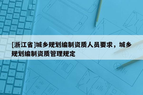 [浙江省]城鄉(xiāng)規(guī)劃編制資質(zhì)人員要求，城鄉(xiāng)規(guī)劃編制資質(zhì)管理規(guī)定