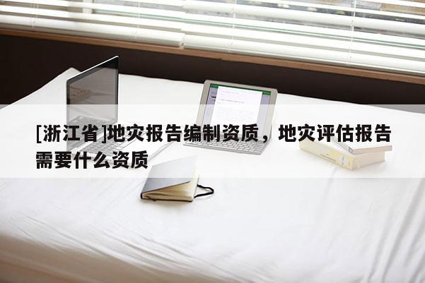 [浙江省]地災(zāi)報告編制資質(zhì)，地災(zāi)評估報告需要什么資質(zhì)