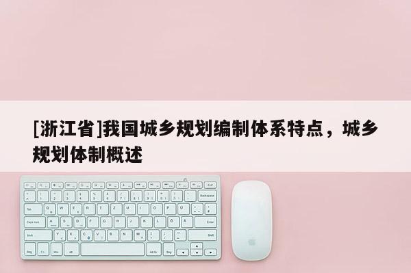 [浙江省]我國城鄉規劃編制體系特點，城鄉規劃體制概述