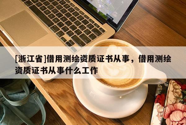 [浙江省]借用測繪資質證書從事，借用測繪資質證書從事什么工作