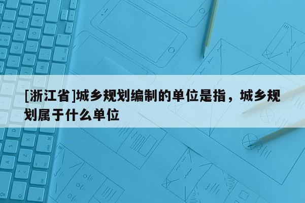 [浙江省]城鄉規劃編制的單位是指，城鄉規劃屬于什么單位