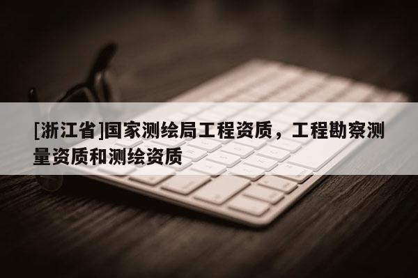 [浙江省]國家測繪局工程資質(zhì)，工程勘察測量資質(zhì)和測繪資質(zhì)
