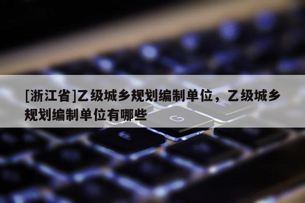 [浙江省]乙級城鄉規劃編制單位，乙級城鄉規劃編制單位有哪些