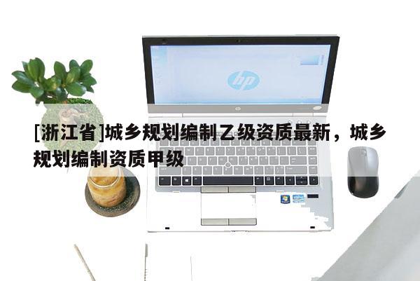 [浙江省]城鄉規劃編制乙級資質最新，城鄉規劃編制資質甲級