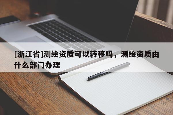 [浙江省]測(cè)繪資質(zhì)可以轉(zhuǎn)移嗎，測(cè)繪資質(zhì)由什么部門辦理