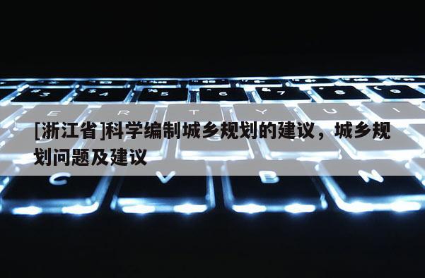 [浙江省]科學(xué)編制城鄉(xiāng)規(guī)劃的建議，城鄉(xiāng)規(guī)劃問題及建議