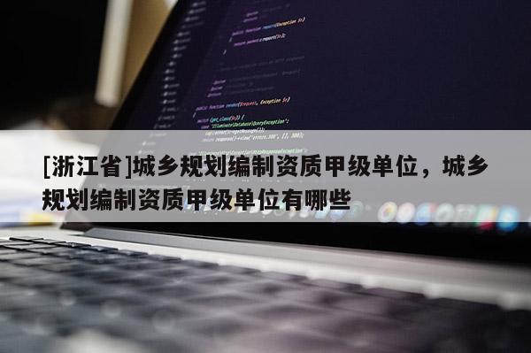 [浙江省]城鄉規劃編制資質甲級單位，城鄉規劃編制資質甲級單位有哪些