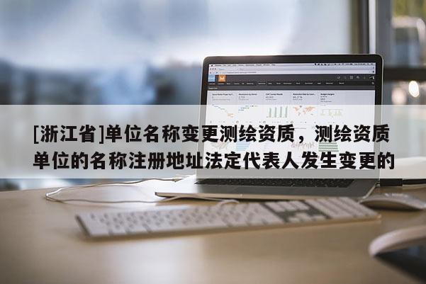 [浙江省]單位名稱變更測繪資質，測繪資質單位的名稱注冊地址法定代表人發生變更的