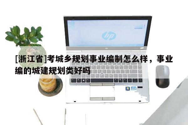 [浙江省]考城鄉規劃事業編制怎么樣，事業編的城建規劃類好嗎