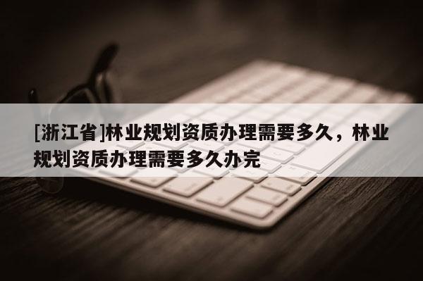 [浙江省]林業規劃資質辦理需要多久，林業規劃資質辦理需要多久辦完