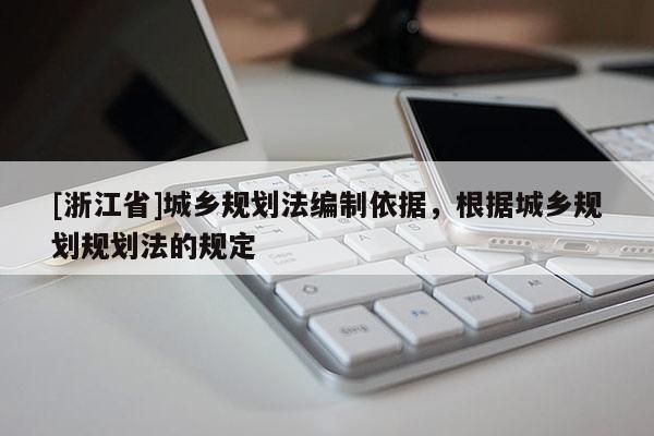 [浙江省]城鄉(xiāng)規(guī)劃法編制依據(jù)，根據(jù)城鄉(xiāng)規(guī)劃規(guī)劃法的規(guī)定