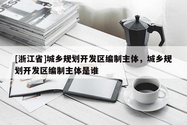 [浙江省]城鄉(xiāng)規(guī)劃開(kāi)發(fā)區(qū)編制主體，城鄉(xiāng)規(guī)劃開(kāi)發(fā)區(qū)編制主體是誰(shuí)