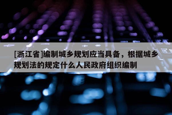 [浙江省]編制城鄉規劃應當具備，根據城鄉規劃法的規定什么人民政府組織編制