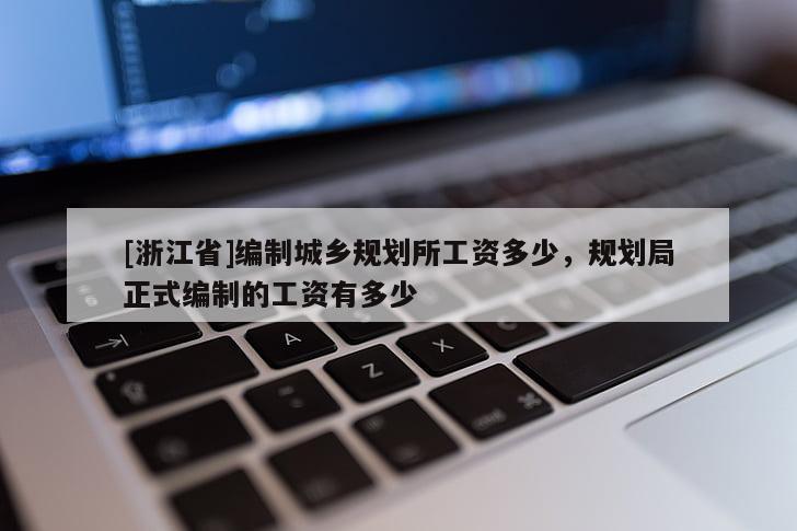 [浙江省]編制城鄉規劃所工資多少，規劃局正式編制的工資有多少
