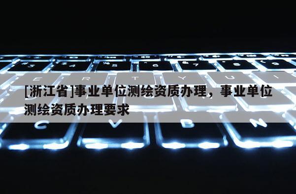 [浙江省]事業單位測繪資質辦理，事業單位測繪資質辦理要求