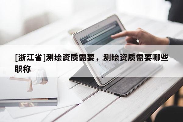 [浙江省]測繪資質(zhì)需要，測繪資質(zhì)需要哪些職稱