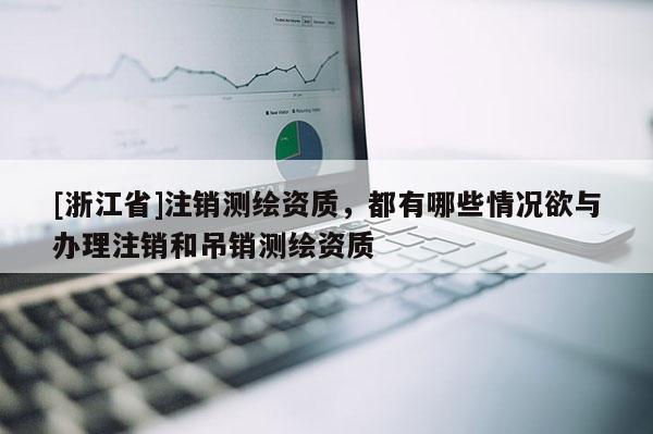 [浙江省]注銷測繪資質，都有哪些情況欲與辦理注銷和吊銷測繪資質