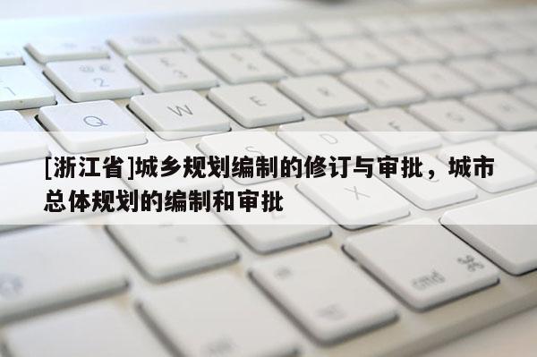 [浙江省]城鄉(xiāng)規(guī)劃編制的修訂與審批，城市總體規(guī)劃的編制和審批