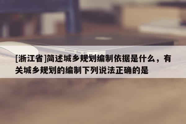 [浙江省]簡述城鄉(xiāng)規(guī)劃編制依據(jù)是什么，有關(guān)城鄉(xiāng)規(guī)劃的編制下列說法正確的是