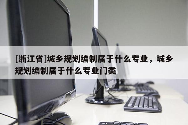 [浙江省]城鄉規劃編制屬于什么專業，城鄉規劃編制屬于什么專業門類