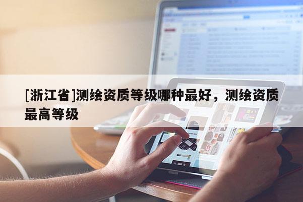 [浙江省]測繪資質等級哪種最好，測繪資質最高等級