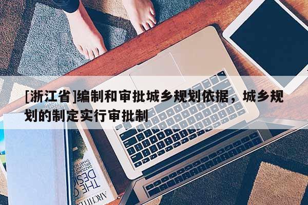 [浙江省]編制和審批城鄉規劃依據，城鄉規劃的制定實行審批制