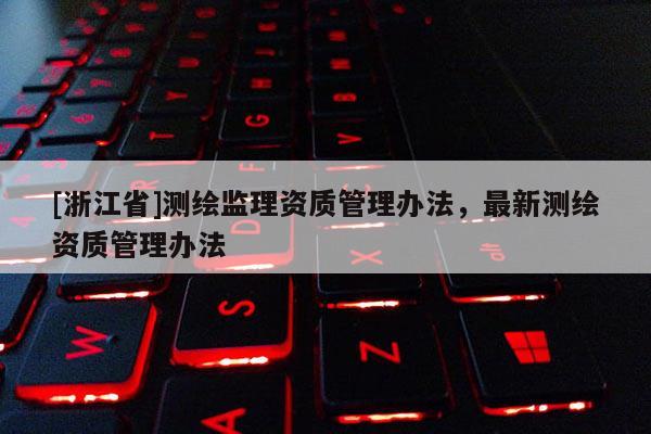 [浙江省]測繪監理資質管理辦法，最新測繪資質管理辦法