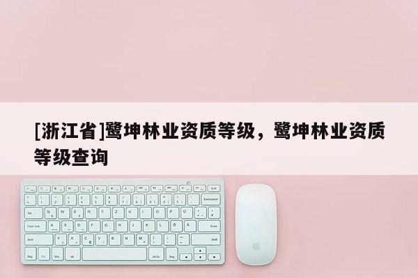 [浙江省]鷺坤林業(yè)資質(zhì)等級(jí)，鷺坤林業(yè)資質(zhì)等級(jí)查詢