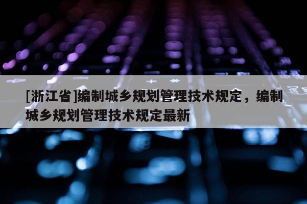 [浙江省]編制城鄉規劃管理技術規定，編制城鄉規劃管理技術規定最新