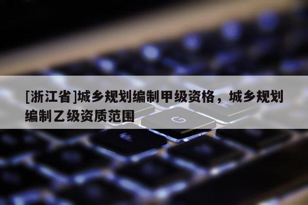 [浙江省]城鄉規劃編制甲級資格，城鄉規劃編制乙級資質范圍