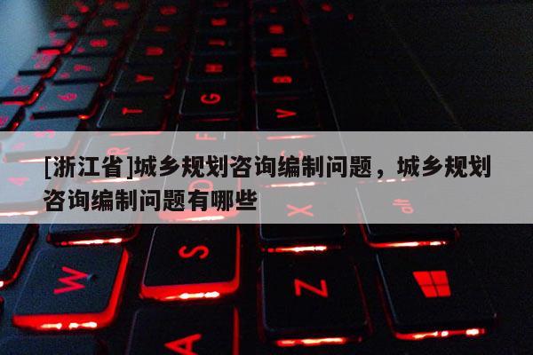[浙江省]城鄉規劃咨詢編制問題，城鄉規劃咨詢編制問題有哪些