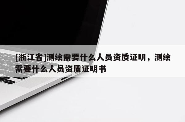 [浙江省]測繪需要什么人員資質證明，測繪需要什么人員資質證明書