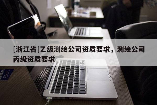 [浙江省]乙級測繪公司資質(zhì)要求，測繪公司丙級資質(zhì)要求