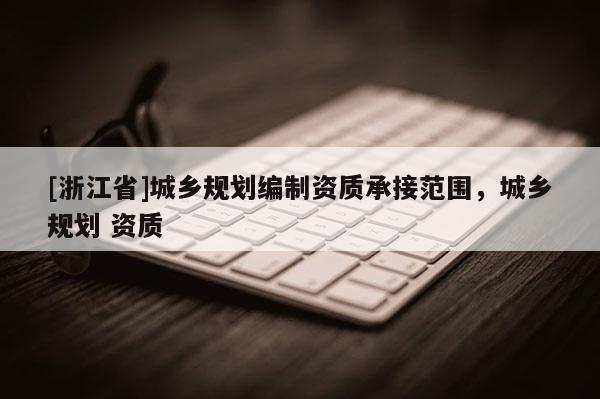 [浙江省]城鄉規劃編制資質承接范圍，城鄉規劃 資質