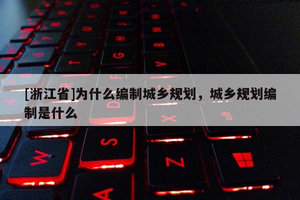 [浙江省]為什么編制城鄉規劃，城鄉規劃編制是什么