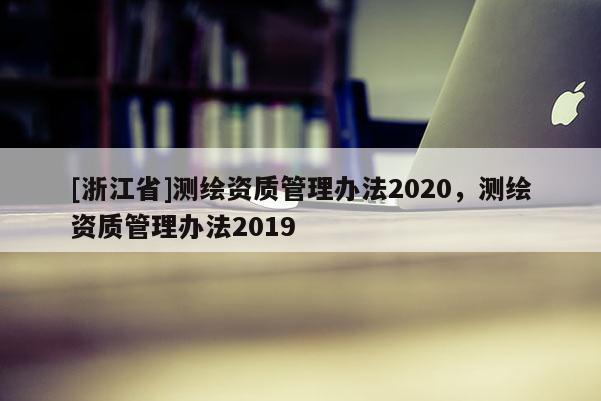 [浙江省]測繪資質管理辦法2020，測繪資質管理辦法2019