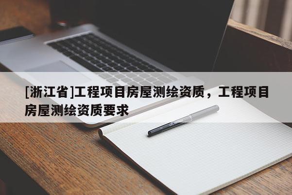 [浙江省]工程項目房屋測繪資質，工程項目房屋測繪資質要求