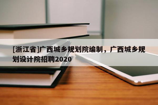 [浙江省]廣西城鄉規劃院編制，廣西城鄉規劃設計院招聘2020