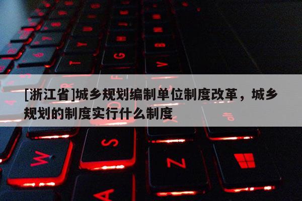 [浙江省]城鄉規劃編制單位制度改革，城鄉規劃的制度實行什么制度
