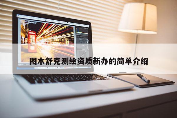 圖木舒克測繪資質新辦的簡單介紹