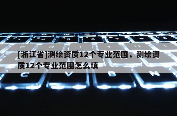 [浙江省]測(cè)繪資質(zhì)12個(gè)專業(yè)范圍，測(cè)繪資質(zhì)12個(gè)專業(yè)范圍怎么填