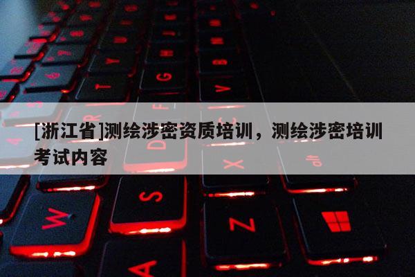 [浙江省]測繪涉密資質培訓，測繪涉密培訓考試內容
