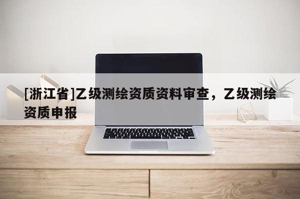 [浙江省]乙級(jí)測(cè)繪資質(zhì)資料審查，乙級(jí)測(cè)繪資質(zhì)申報(bào)
